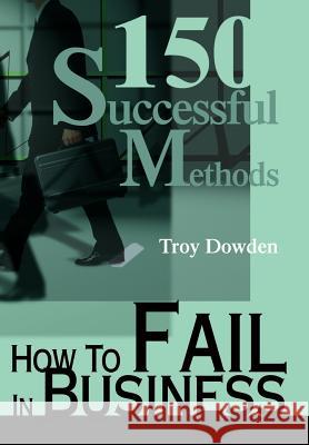 How To Fail In Business: 150 Successful Methods Dowden, Troy 9780595652938 Writers Club Press