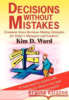 Decisions Without Mistakes: (Common Sense Decision-Making Strategies for Today's Managers and Leaders) Kim D Ward 9780595653928 iUniverse