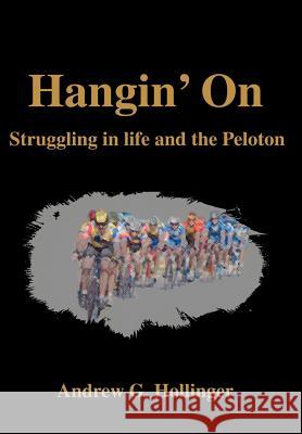 Hangin' On: Struggling in life and the Peloton Hollinger, Andrew G. 9780595654536