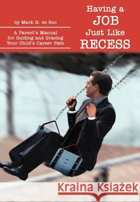Having a Job Just Like Recess: A Parent's Manual for Guiding and Gracing Your Child's Career Path de Roo, Mark H. 9780595655434 Writers Club Press