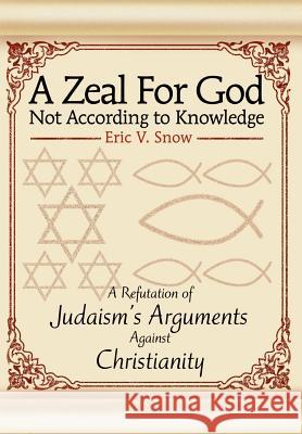 A Zeal For God Not According to Knowledge: A Refutation of Judaism's Arguments Against Christianity Snow, Eric V. 9780595655885 Writers Club Press