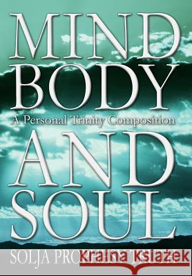 Mind Body and Soul: A Personal Trinity Composition Truth, Solja Prophesy 9780595656127 Writers Club Press