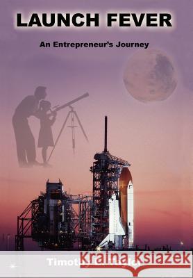 Launch Fever: An entrepreneur's journey into the secrets of launching rockets, a new business and living a happier life. Timothy E Taylor 9780595656141 iUniverse