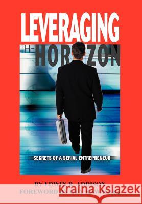 Leveraging the Horizon: Secrets of a Serial Entrepreneur Addision, Edwin R. 9780595656233 Writers Advantage