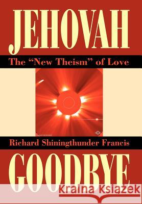 Jehovah Goodbye: The New Theism of Love Francis, Richard Shining Thunder 9780595657094