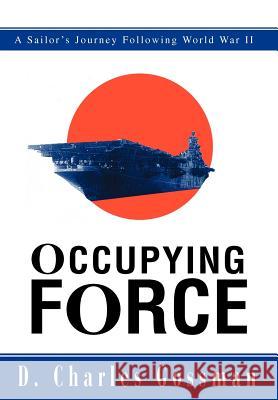 Occupying Force: A Sailor's Journey Following World War II Gossman, D. Charles 9780595657230 iUniverse