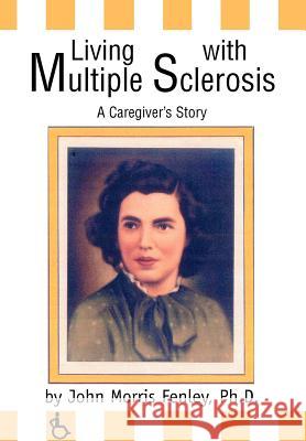 Living with Multiple Sclerosis: A Caregiver's Story Fenley, Ph. D. John Morris 9780595657797 iUniverse