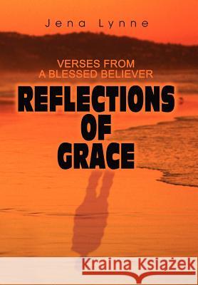 Reflections of Grace: Verses from a Blessed Believer Lynne, Jena 9780595658619 iUniverse