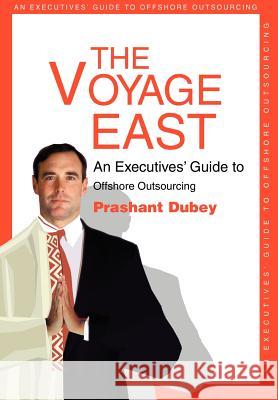 The Voyage East: An Executives' Guide to Offshore Outsourcing Dubey, Prashant 9780595658909 iUniverse