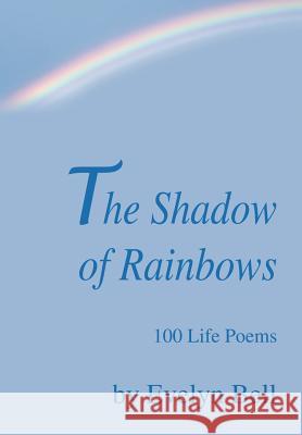 The Shadow of Rainbows: 100 Life Poems Bell, Evelyn 9780595659258 iUniverse