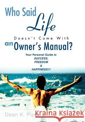 Who Said Life Doesn't Come With an Owner's Manual?: Your Personal Guide to SUCCESS, FREEDOM & HAPPINESS!!! Piper, Dean K. 9780595659272 iUniverse