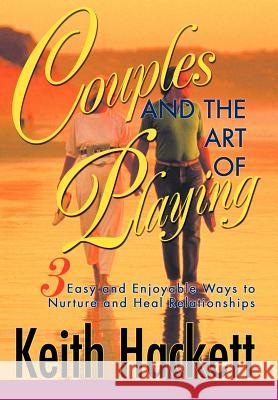 Couples and the Art of Playing: Three Easy and Enjoyable Ways to Nurture and Heal Relationships Hackett, Keith 9780595659630 iUniverse
