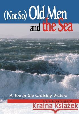 (Not So) Old Men and the Sea: A Toe in the Cruising Waters Prestegaard, Pete 9780595660612 iUniverse