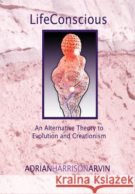 Lifeconscious: An Alternative Theory to Evolution and Creationism Arvin, Adrian Harrison 9780595661688 iUniverse