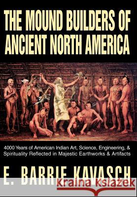 The Mound Builders of Ancient North America: 4000 Years of American Indian Art, Science, Engineering, & Spirituality Reflected in Majestic Earthworks Kavasch, E. Barrie 9780595661817 iUniverse