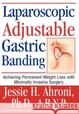 Laparoscopic Adjustable Gastric Banding: Achieving Permanent Weight Loss with Minimally Invasive Surgery Ahroni, Jessie 9780595662623 iUniverse