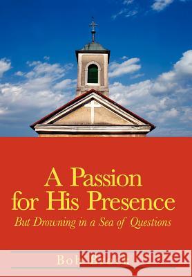 A Passion for His Presence: But Drowning in a Sea of Questions Brock, Bob 9780595662708