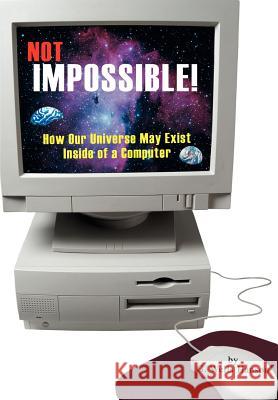 Not Impossible!: How Our Universe May Exist Inside of a Computer Hanson, G. Wells 9780595662968 iUniverse