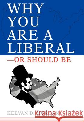 Why You Are a Liberal--Or Should Be Keevan Morgan 9780595663002 iUniverse