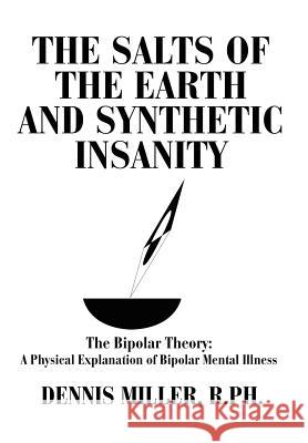 The Salts of the Earth and Synthetic Insanity: The Bipolar Theory: A Physical Explanation of Bipolar Mental Illness Miller, Dennis 9780595663255 iUniverse