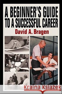 A Beginner's Guide To A Successful Career David A. Bragen 9780595663316 iUniverse