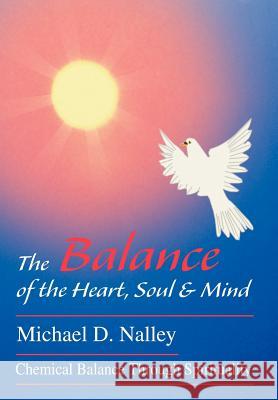 The Balance of the Heart, Soul & Mind: Chemical Balance Through Spirituality Nalley, Michael D. 9780595663507 iUniverse