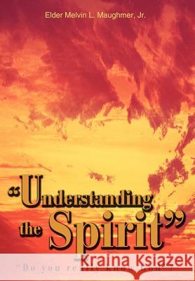 Understanding the Spirit: Do you really know God? Maughmer, Elder Melvin L., Jr. 9780595663606 iUniverse