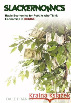 Slackernomics: Basic Economics for People Who Think Economics is Boring Franks, Dale 9780595663798