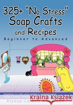 325+ No Stress Soap Crafts and Recipes : Beginner to Advanced Alyssa Leiann Anderson 9780595664085 iUniverse