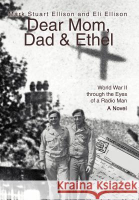 Dear Mom, Dad & Ethel: World War II Through the Eyes of a Radio Man Ellison, Mark Stuart 9780595664443