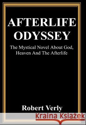 Afterlife Odyssey: The Mystical Novel About God, Heaven And The Afterlife Verly, Robert 9780595664450 iUniverse