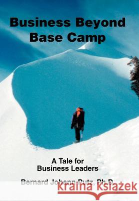 Business Beyond Base Camp: A Tale for Business Leaders Putz PH. D., Bernard Johann 9780595665129 iUniverse