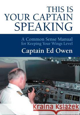 This Is Your Captain Speaking: A Common Sense Manual for Keeping Your Wings Level Owen, Captain Ed 9780595667604 iUniverse