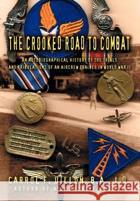 The Crooked Road To Combat: An Autobiographical History of the Trials and Tribulations of an Aircrew Trainee in World War II Dillon B. A. J. D., Carrol F. 9780595667628 iUniverse