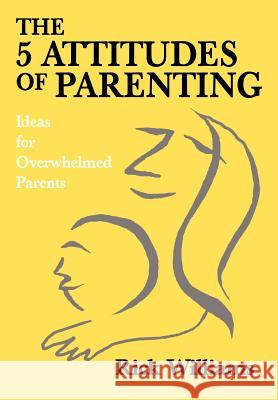 The 5 Attitudes of Parenting: Ideas for Overwhelmed Parents Williams, Rick 9780595667802
