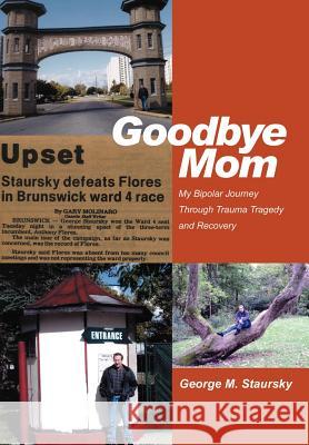 Goodbye Mom: My Bipolar Journey Through Trauma Tragedy and Recovery Staursky, George M. 9780595668038 iUniverse