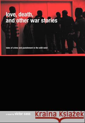 Love, Death, and Other War Stories: Tales of Crime and Punishment in the Wild West Cass, Victor 9780595668243 iUniverse
