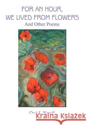 For an Hour, We Lived from Flowers: And Other Poems Nandi, Owi I. 9780595668441 iUniverse