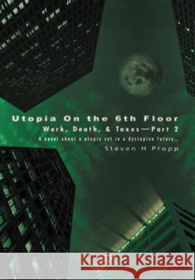 Utopia On the 6th Floor: Work, Death, & Taxes-Part 2 Propp, Steven H. 9780595669998 iUniverse