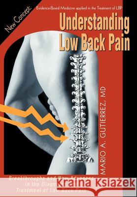 Understanding Low Back Pain: Breakthroughs and New Advances in the Diagnosis and Treatment of Low Back Pain Gutierrez M. D., Mario A. 9780595670659 iUniverse