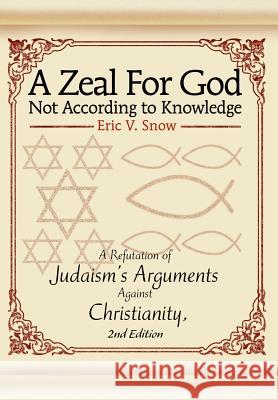 A Zeal For God Not According to Knowledge: A Refutation of Judaism's Arguments Against Christianity, 2nd Edition Snow, Eric V. 9780595671021 iUniverse