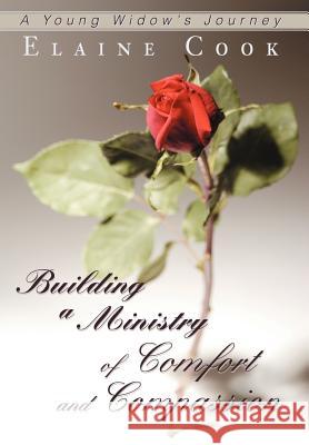 Building a Ministry of Comfort and Compassion: A Young Widow's Journey Cook, Elaine 9780595672165