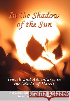In The Shadow of The Sun: Travels and Adventures in the World of Hotels Venison, Peter J. 9780595672219 iUniverse