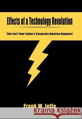 Effects of a Technology Revolution: This Isn't Your Father's Corporate America Anymore! Jeffe, Frank W. 9780595672486 iUniverse