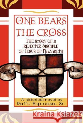 One Bears The Cross: The story of a rejected disciple of Jesus of Nazareth Espinosa, Ruffo, Sr. 9780595672578