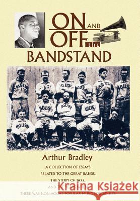 On and Off the Bandstand: A Collection of Essays Related to the Great Bands, the Story of Jazz, and the Years When There Was Non-Vocal Popular M Bradley, Arthur 9780595672912