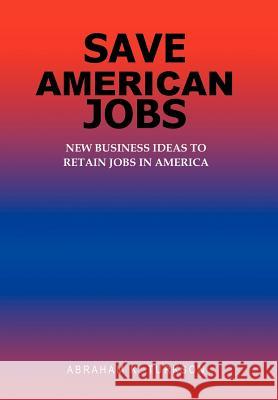 Save American Jobs: New Business Ideas to Retain Jobs in America Turkson, Abraham K. 9780595673308 iUniverse