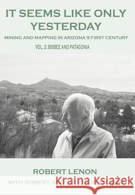 It Seems Like Only Yesterday: Mining and Mapping in Arizona's First Century Vol 2: Bisbee and Patagonia Lenon, Robert 9780595673414 iUniverse