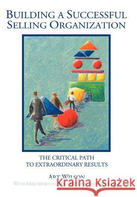 Building a Successful Selling Organization: The Critical Path to Extraordinary Results Wilson, Art 9780595673438 iUniverse