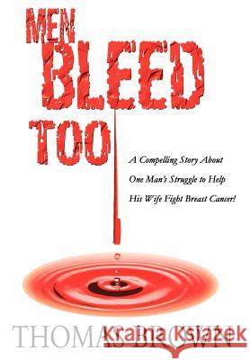 Men Bleed Too: A Compelling Story About One Man's Struggle to Help His Wife Fight Breast Cancer! Brown, Thomas 9780595673476